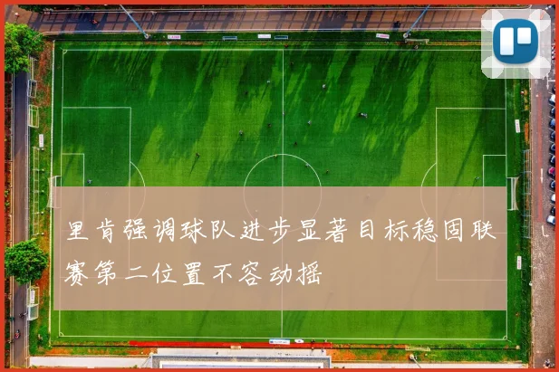 里肯强调球队进步显著目标稳固联赛第二位置不容动摇