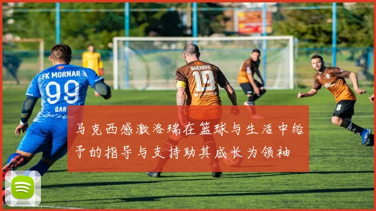 马克西感激洛瑞在篮球与生活中给予的指导与支持助其成长为领袖
