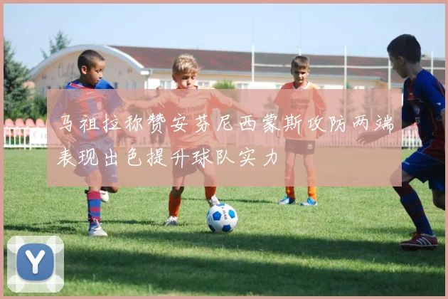 马祖拉称赞安芬尼西蒙斯攻防两端表现出色提升球队实力