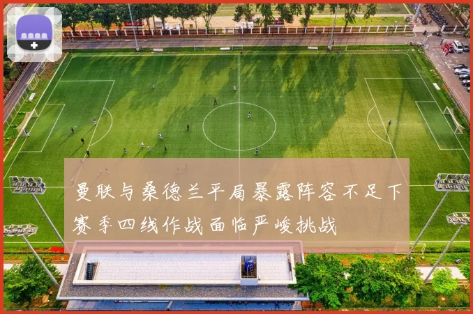 曼联与桑德兰平局暴露阵容不足下赛季四线作战面临严峻挑战