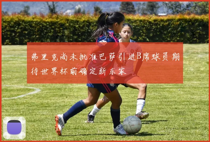 弗里克尚未批准巴萨引进B席球员期待世界杯前确定新东家