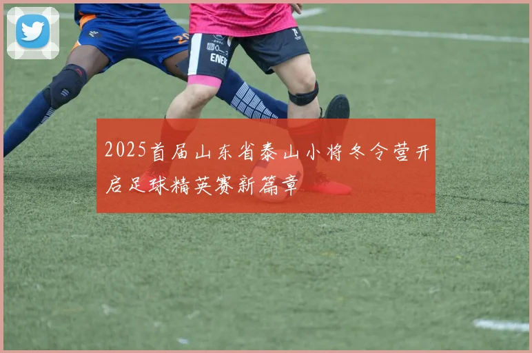 2025首届山东省泰山小将冬令营开启足球精英赛新篇章