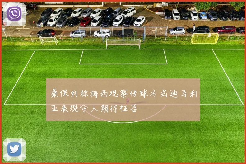 桑保利称梅西观察传球方式迪马利亚表现令人期待征召