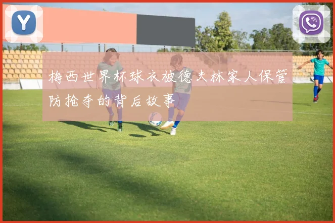梅西世界杯球衣被德夫林家人保管防抢夺的背后故事