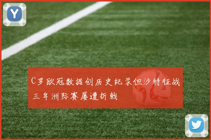 C罗欧冠数据创历史纪录但沙特征战三年洲际赛屡遭折戟