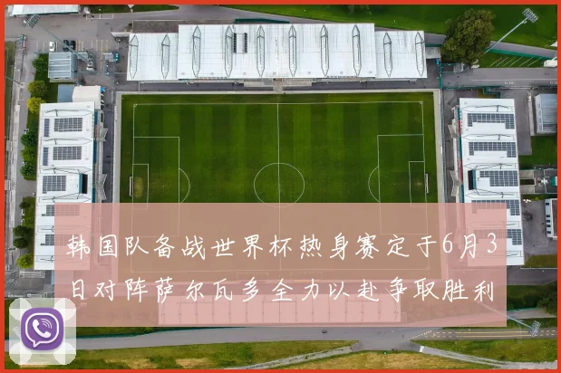 韩国队备战世界杯热身赛定于6月3日对阵萨尔瓦多全力以赴争取胜利