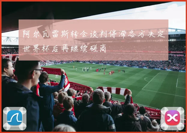 阿尔瓦雷斯转会谈判停滞各方决定世界杯后再继续磋商