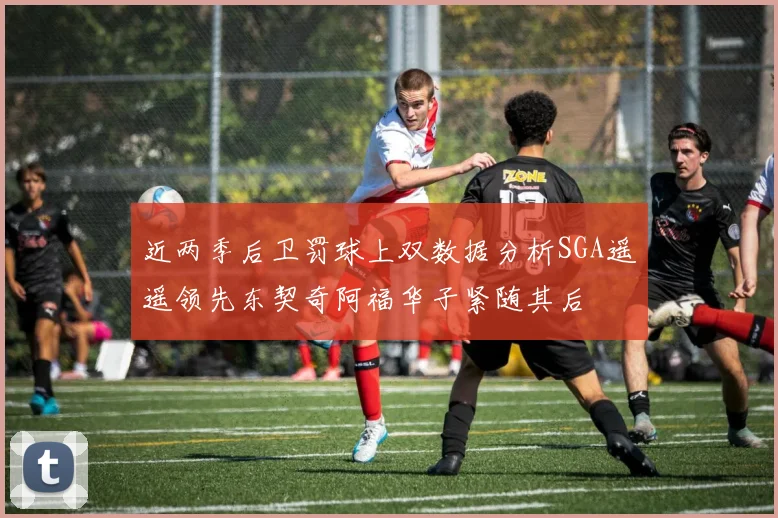 近两季后卫罚球上双数据分析SGA遥遥领先东契奇阿福华子紧随其后