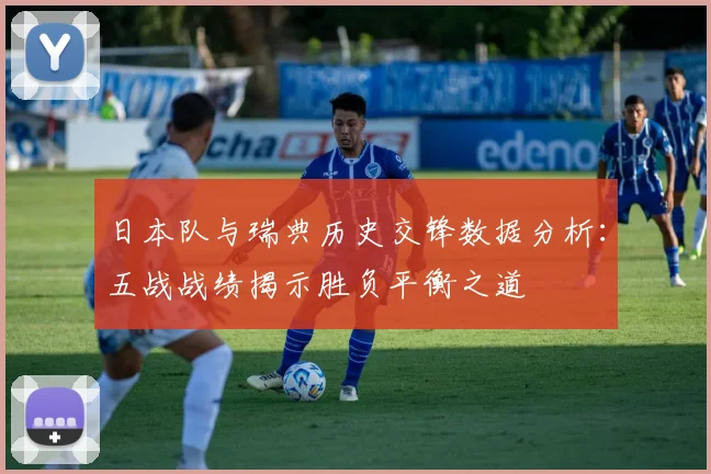 日本队与瑞典历史交锋数据分析：五战战绩揭示胜负平衡之道