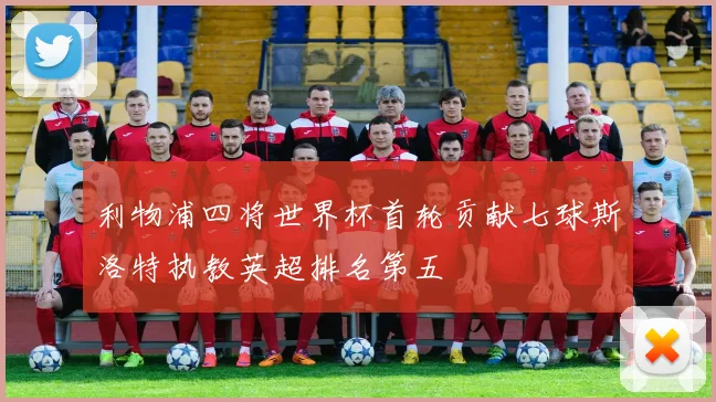 利物浦四将世界杯首轮贡献七球斯洛特执教英超排名第五