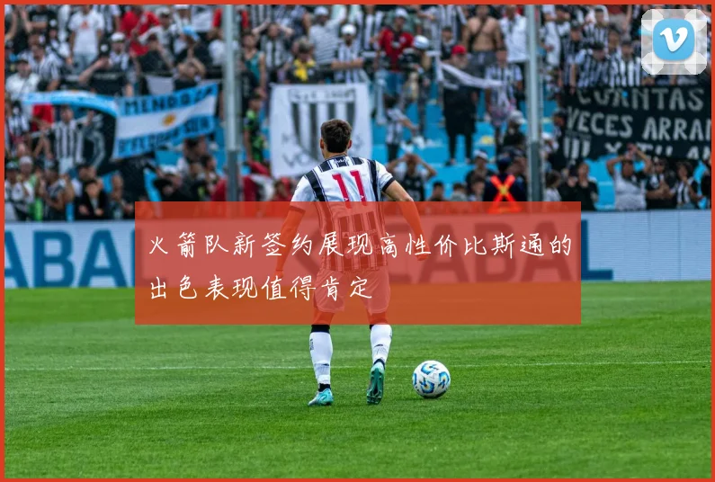 火箭队新签约展现高性价比斯通的出色表现值得肯定